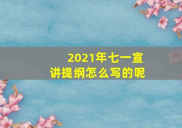 2021年七一宣讲提纲怎么写的呢