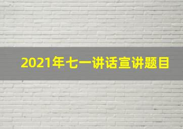 2021年七一讲话宣讲题目