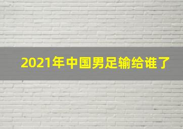 2021年中国男足输给谁了