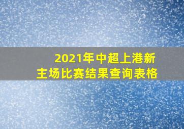 2021年中超上港新主场比赛结果查询表格