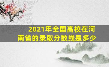 2021年全国高校在河南省的录取分数线是多少