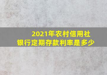 2021年农村信用社银行定期存款利率是多少