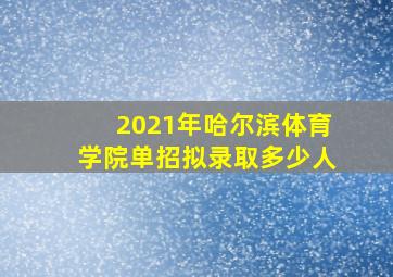 2021年哈尔滨体育学院单招拟录取多少人