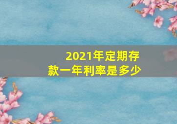 2021年定期存款一年利率是多少