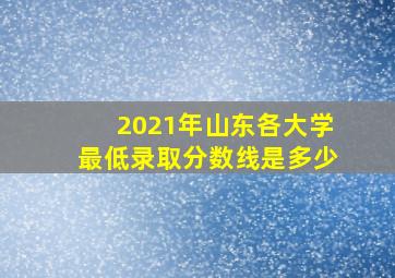 2021年山东各大学最低录取分数线是多少