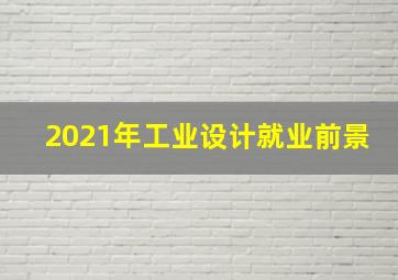 2021年工业设计就业前景