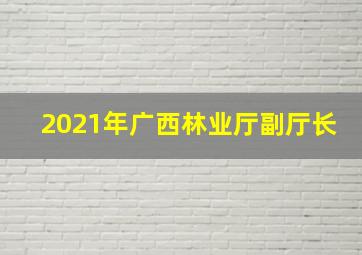 2021年广西林业厅副厅长