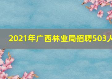 2021年广西林业局招聘503人