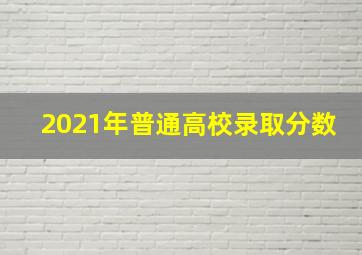 2021年普通高校录取分数