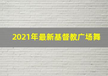 2021年最新基督教广场舞