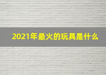 2021年最火的玩具是什么