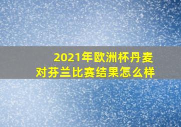 2021年欧洲杯丹麦对芬兰比赛结果怎么样