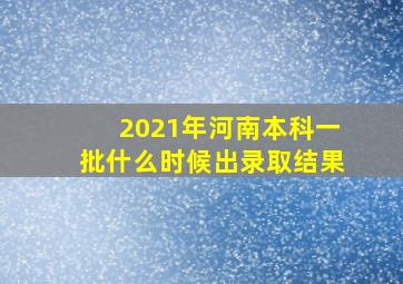 2021年河南本科一批什么时候出录取结果