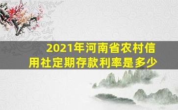 2021年河南省农村信用社定期存款利率是多少