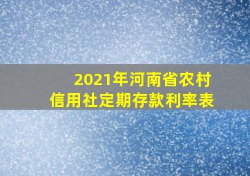 2021年河南省农村信用社定期存款利率表