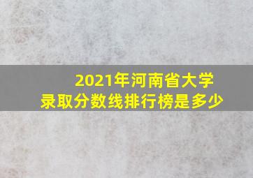 2021年河南省大学录取分数线排行榜是多少