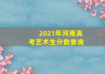 2021年河南高考艺术生分数查询