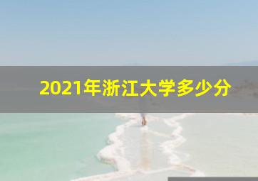 2021年浙江大学多少分