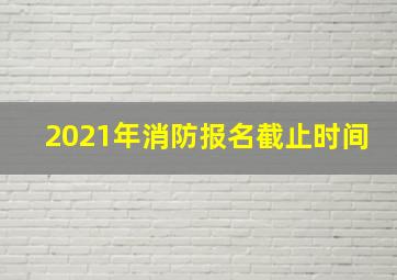 2021年消防报名截止时间