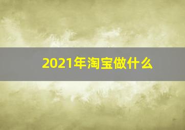 2021年淘宝做什么