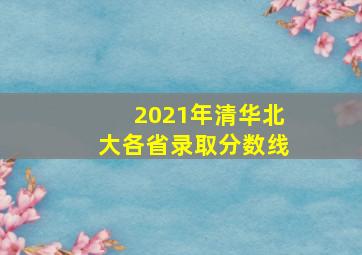 2021年清华北大各省录取分数线