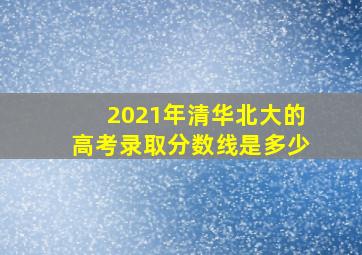 2021年清华北大的高考录取分数线是多少