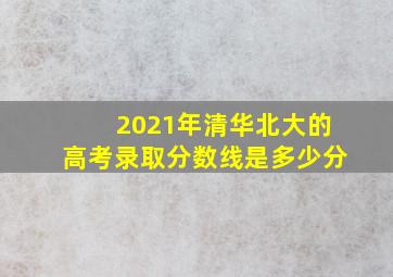 2021年清华北大的高考录取分数线是多少分