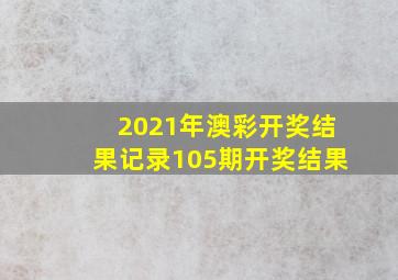 2021年澳彩开奖结果记录105期开奖结果