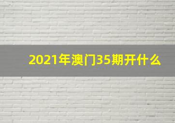 2021年澳门35期开什么