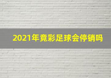 2021年竟彩足球会停销吗