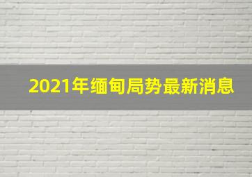 2021年缅甸局势最新消息