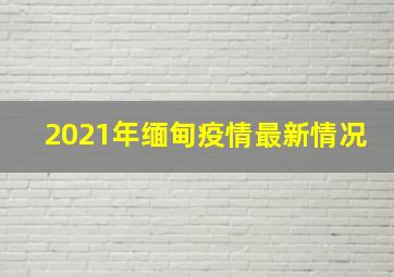 2021年缅甸疫情最新情况