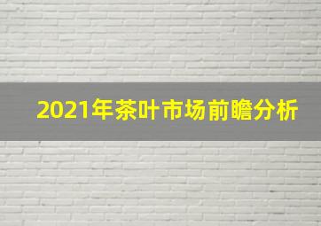 2021年茶叶市场前瞻分析