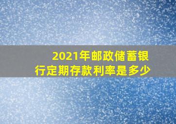 2021年邮政储蓄银行定期存款利率是多少