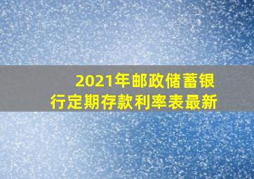 2021年邮政储蓄银行定期存款利率表最新