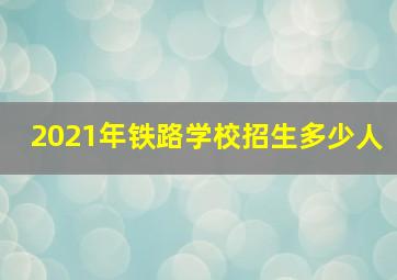 2021年铁路学校招生多少人