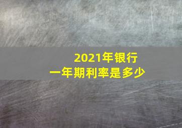 2021年银行一年期利率是多少