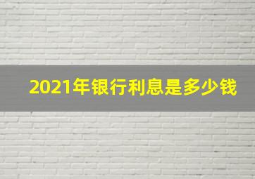 2021年银行利息是多少钱