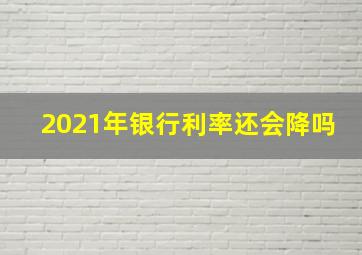 2021年银行利率还会降吗