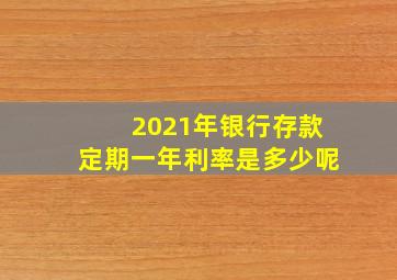 2021年银行存款定期一年利率是多少呢