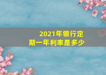 2021年银行定期一年利率是多少