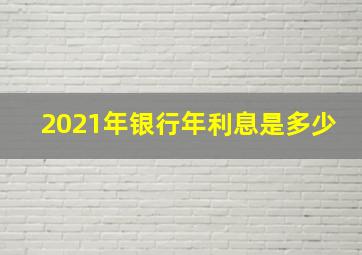 2021年银行年利息是多少