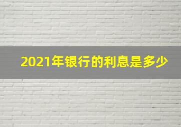 2021年银行的利息是多少