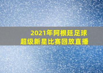 2021年阿根廷足球超级新星比赛回放直播