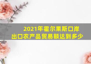 2021年霍尔果斯口岸出口农产品贸易额达到多少