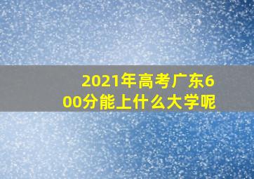 2021年高考广东600分能上什么大学呢