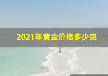 2021年黄金价格多少克