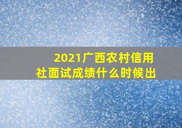 2021广西农村信用社面试成绩什么时候出