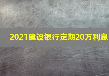 2021建设银行定期20万利息