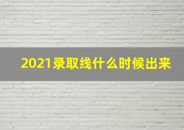 2021录取线什么时候出来